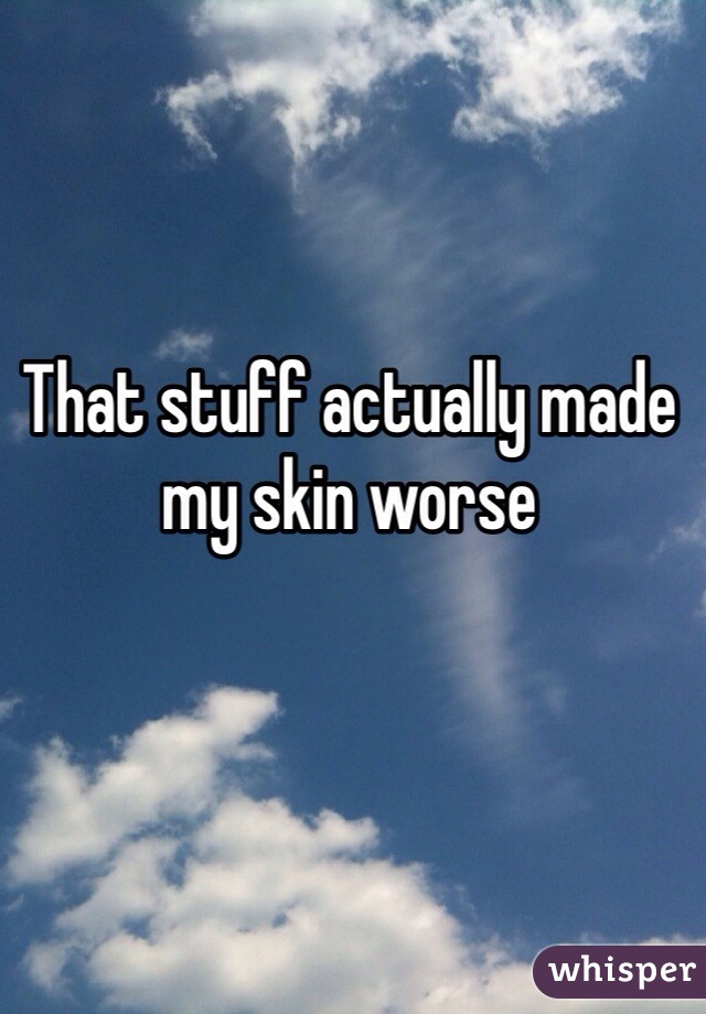 That stuff actually made my skin worse