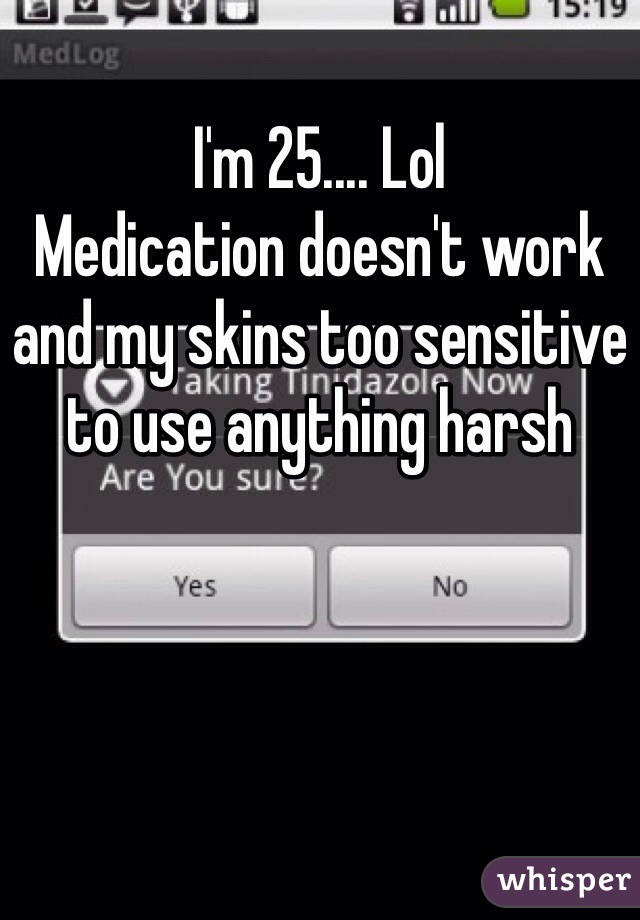 I'm 25.... Lol 
Medication doesn't work and my skins too sensitive to use anything harsh 