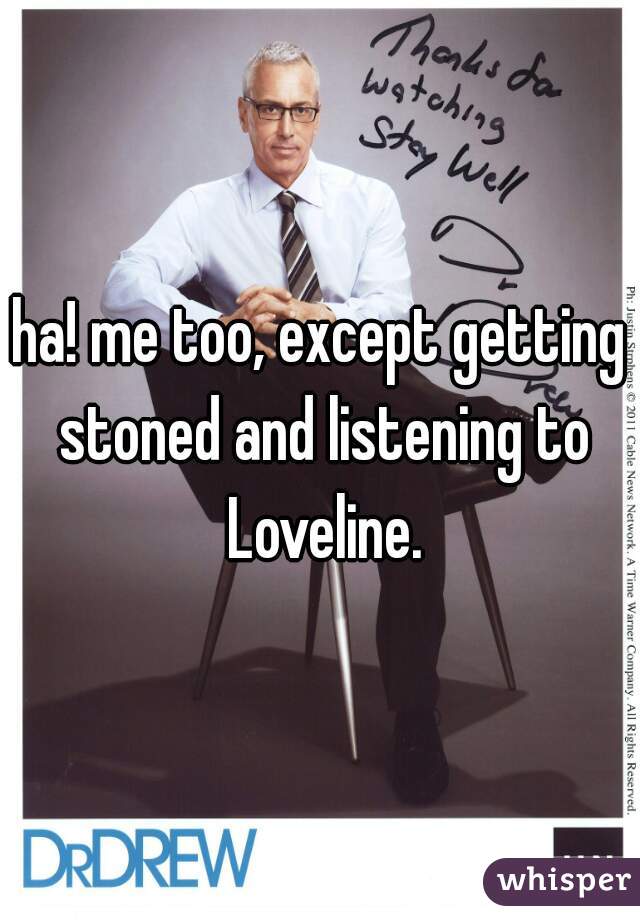 ha! me too, except getting stoned and listening to Loveline.