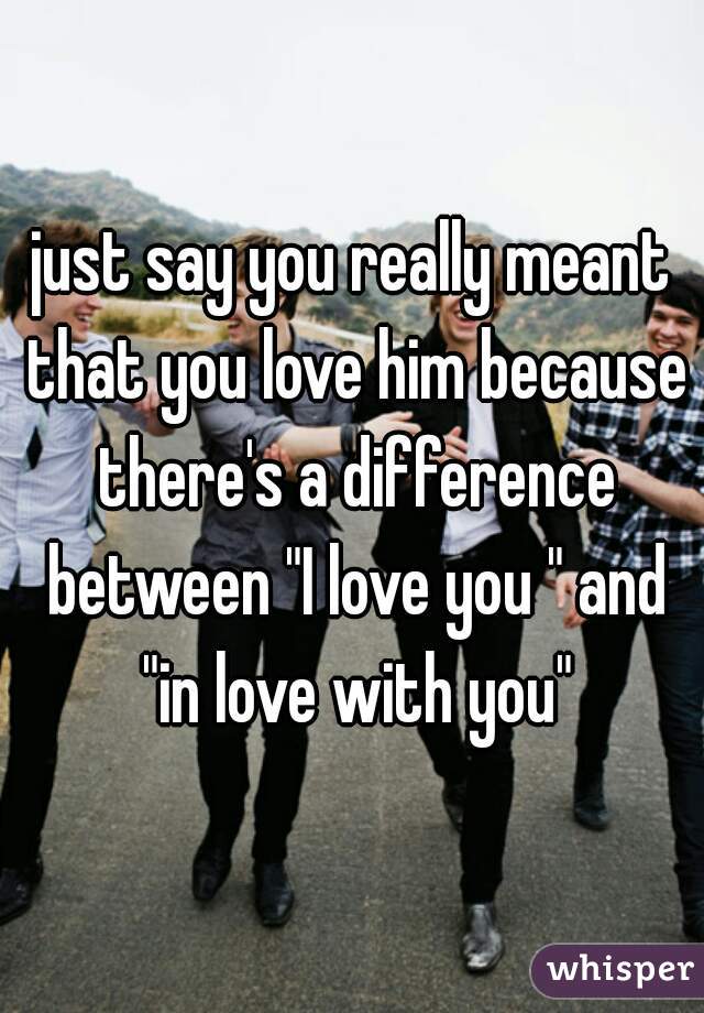 just say you really meant that you love him because there's a difference between "I love you " and "in love with you"