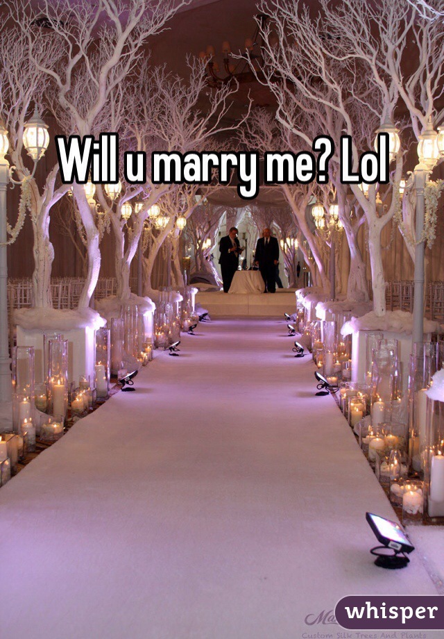 Will u marry me? Lol