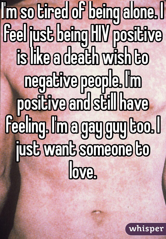 I'm so tired of being alone. I feel just being HIV positive is like a death wish to negative people. I'm positive and still have feeling. I'm a gay guy too. I just want someone to love.