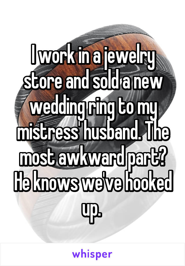 I work in a jewelry store and sold a new wedding ring to my mistress' husband. The most awkward part? He knows we've hooked up. 