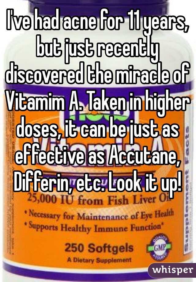 I've had acne for 11 years, but just recently discovered the miracle of Vitamim A. Taken in higher doses, it can be just as effective as Accutane, Differin, etc. Look it up!