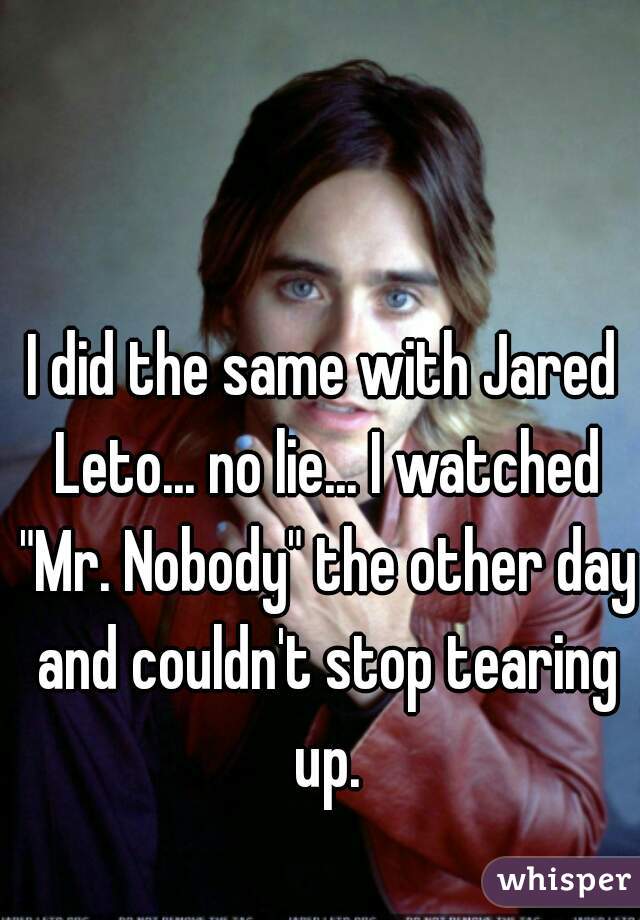 I did the same with Jared Leto... no lie... I watched "Mr. Nobody" the other day and couldn't stop tearing up.