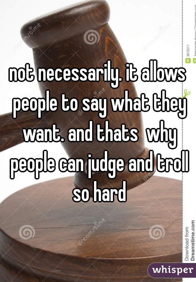 not necessarily. it allows people to say what they want. and thats  why people can judge and troll so hard