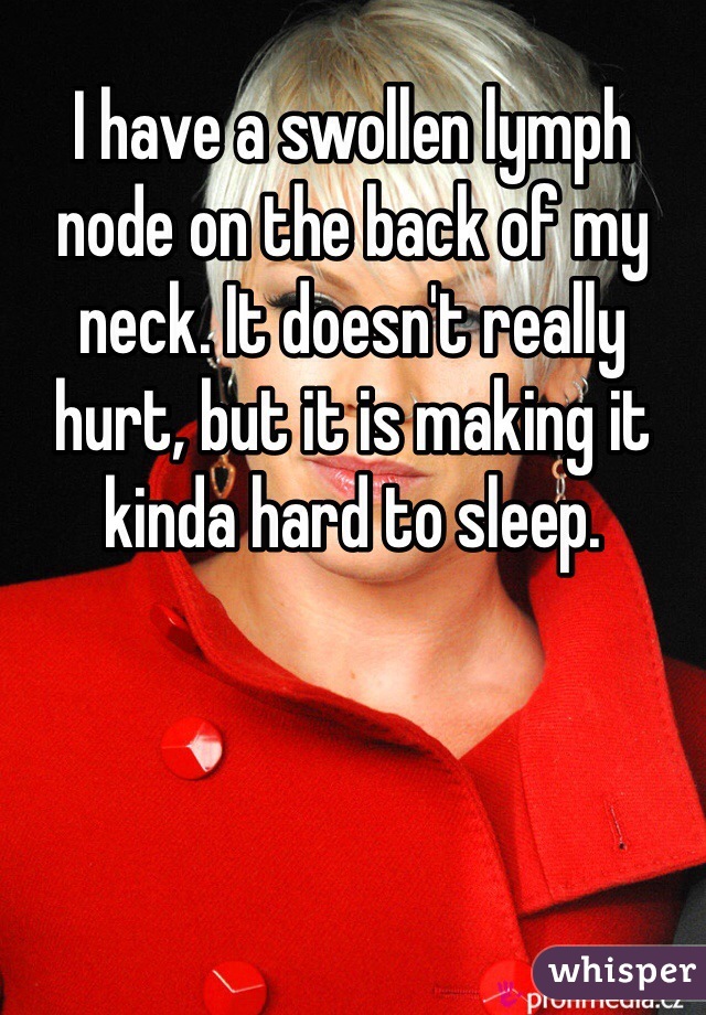 I have a swollen lymph node on the back of my neck. It doesn't really hurt, but it is making it kinda hard to sleep. 