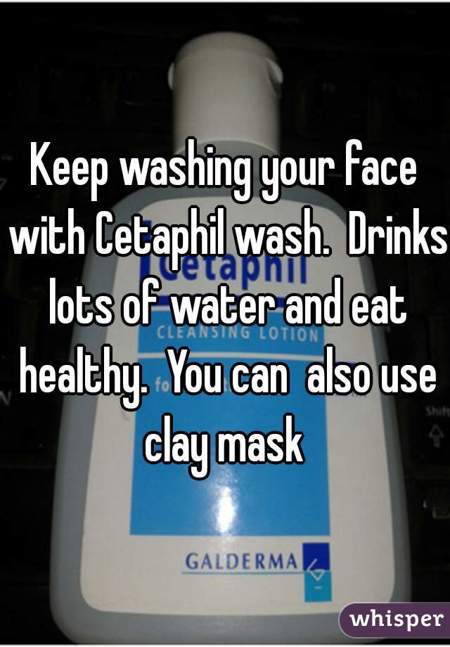 Keep washing your face with Cetaphil wash.  Drinks lots of water and eat healthy.  You can  also use clay mask 