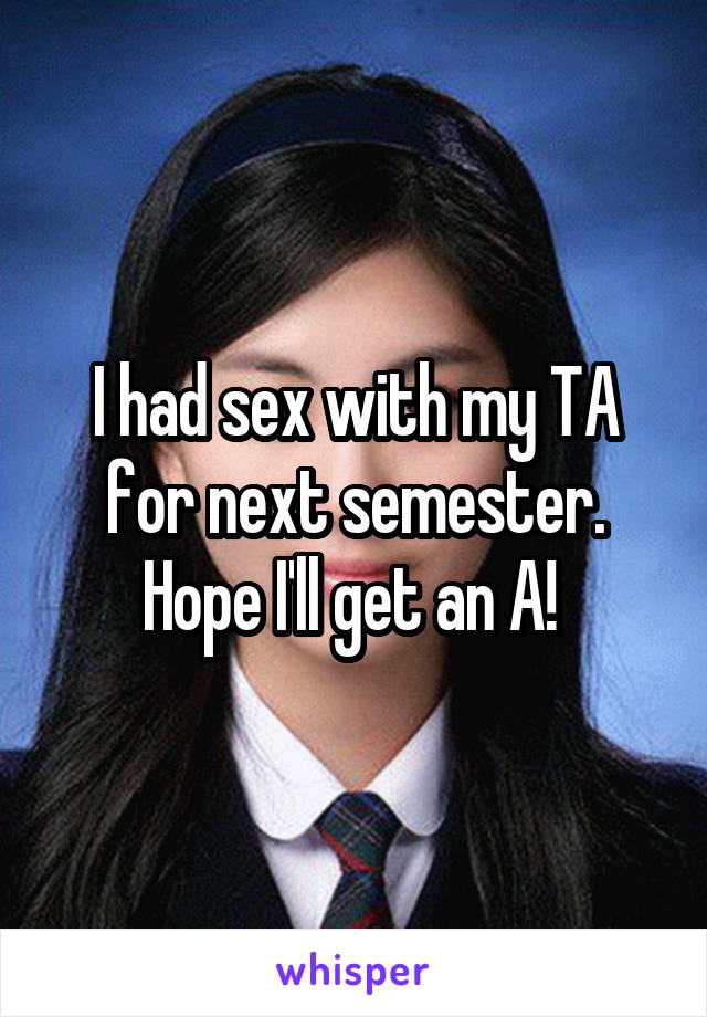 I had sex with my TA for next semester. Hope I'll get an A! 