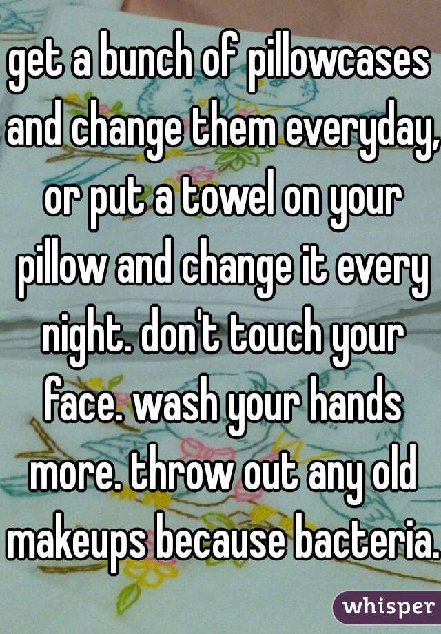 get a bunch of pillowcases and change them everyday, or put a towel on your pillow and change it every night. don't touch your face. wash your hands more. throw out any old makeups because bacteria.