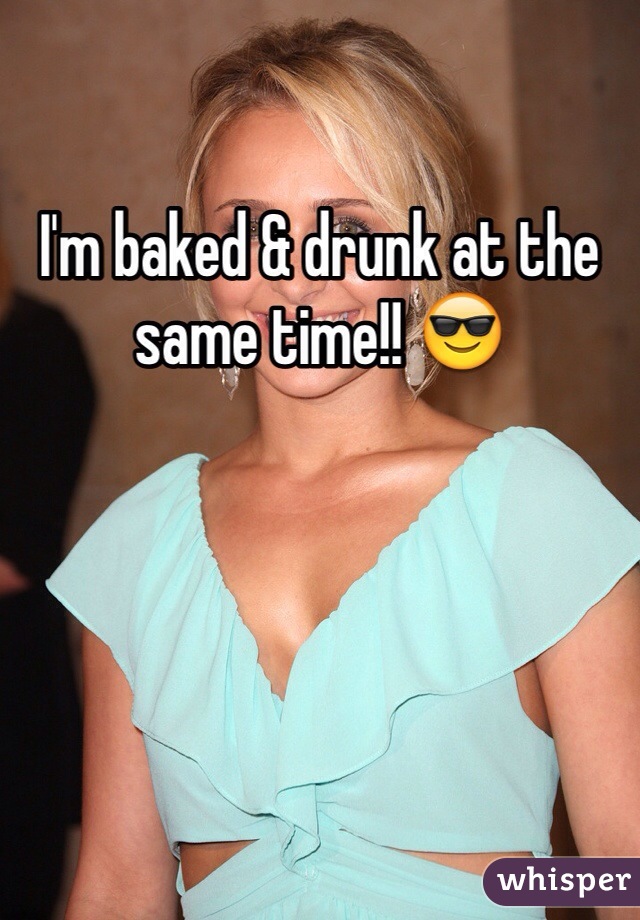 I'm baked & drunk at the same time!! 😎