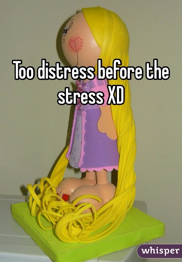Too distress before the stress XD
