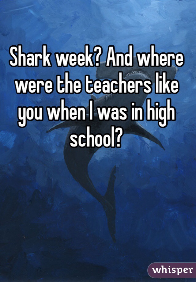 Shark week? And where were the teachers like you when I was in high school?