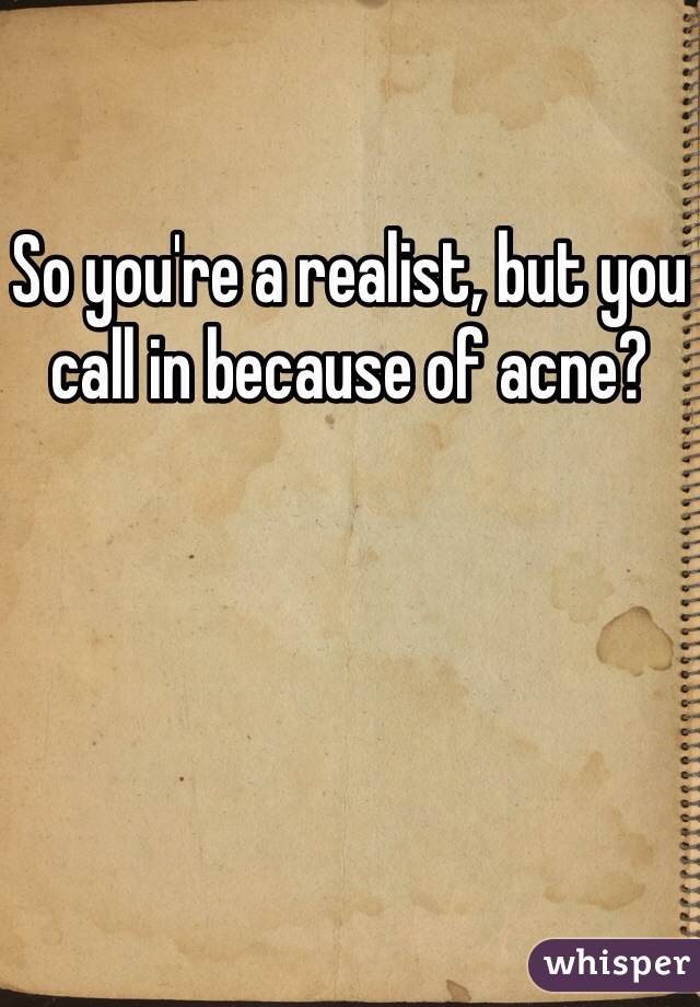 So you're a realist, but you call in because of acne?