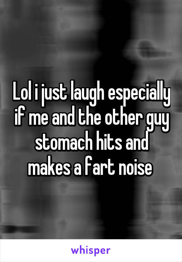 Lol i just laugh especially if me and the other guy stomach hits and makes a fart noise 
