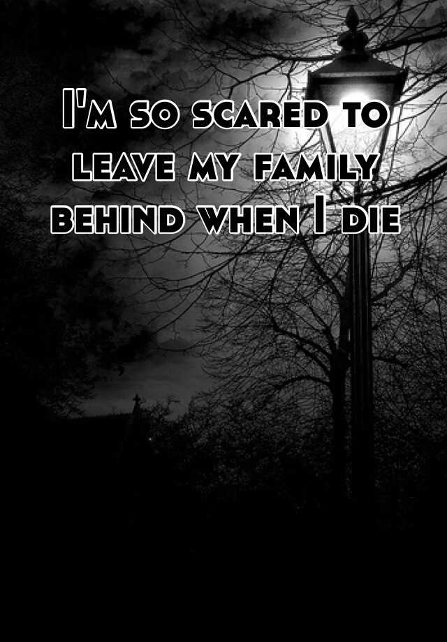 i-m-so-scared-to-leave-my-family-behind-when-i-die