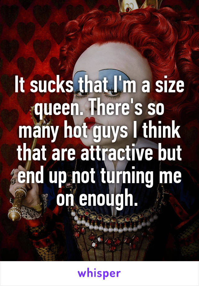 It sucks that I'm a size queen. There's so many hot guys I think that are attractive but end up not turning me on enough. 