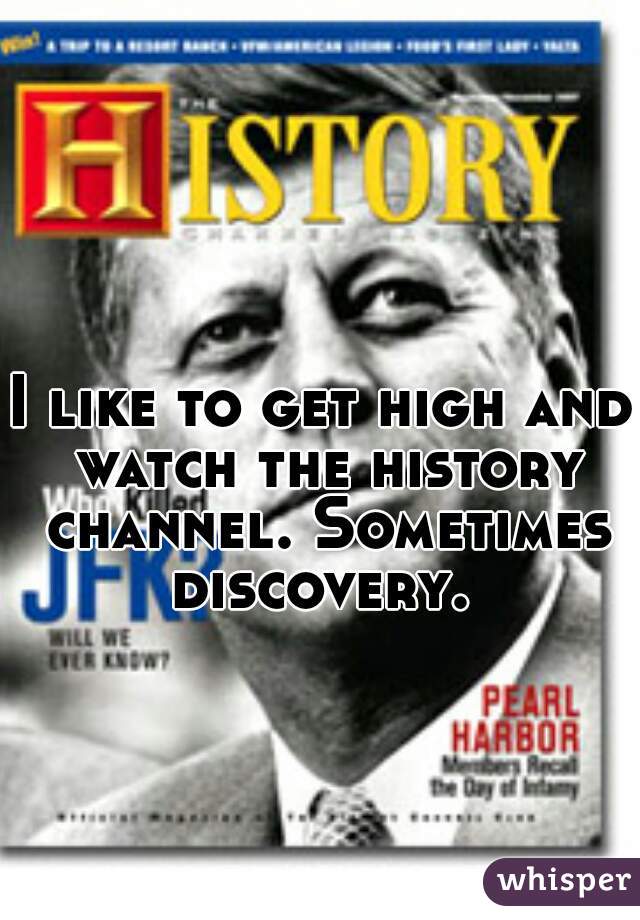 I like to get high and watch the history channel. Sometimes discovery. 