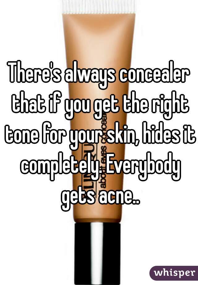 There's always concealer that if you get the right tone for your skin, hides it completely. Everybody gets acne..
