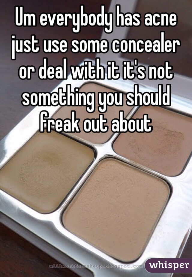 Um everybody has acne just use some concealer or deal with it it's not something you should freak out about 