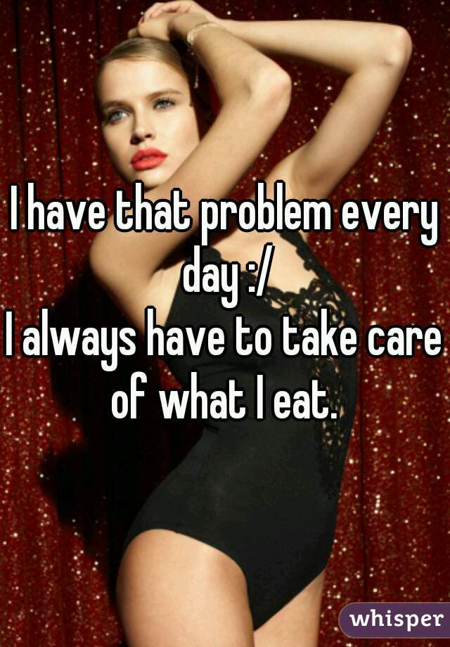 I have that problem every day :/

I always have to take care of what I eat. 