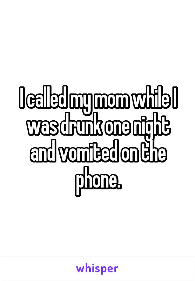I called my mom while I was drunk one night and vomited on the phone.