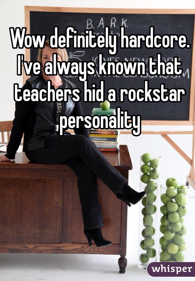 Wow definitely hardcore. I've always known that teachers hid a rockstar personality