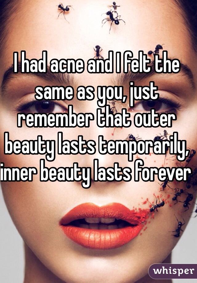 I had acne and I felt the same as you, just remember that outer beauty lasts temporarily, inner beauty lasts forever 