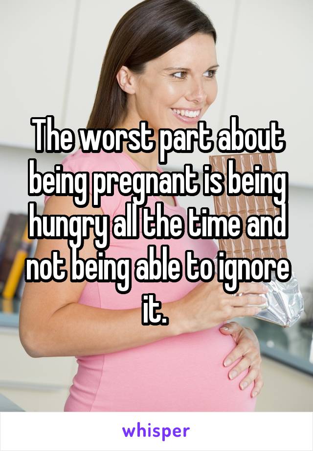 The worst part about being pregnant is being hungry all the time and not being able to ignore it. 