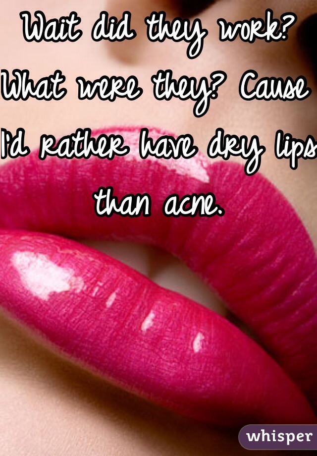 Wait did they work? What were they? Cause I'd rather have dry lips than acne.