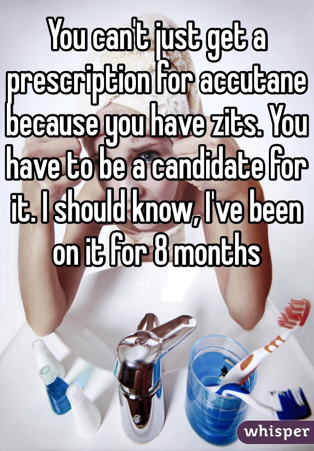 You can't just get a prescription for accutane because you have zits. You have to be a candidate for it. I should know, I've been on it for 8 months 