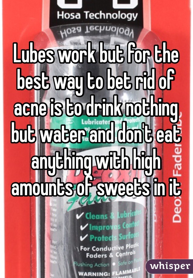 Lubes work but for the best way to bet rid of acne is to drink nothing but water and don't eat anything with high amounts of sweets in it   