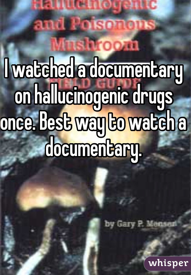 I watched a documentary on hallucinogenic drugs once. Best way to watch a documentary.