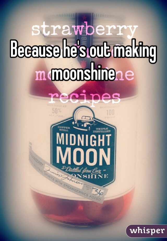 Because he's out making moonshine 