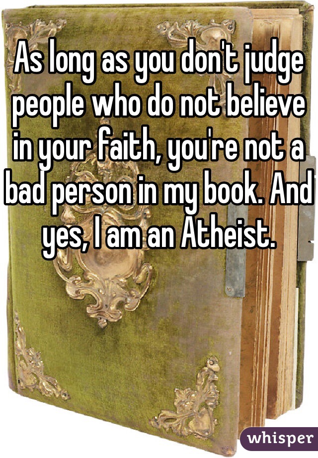 As long as you don't judge people who do not believe in your faith, you're not a bad person in my book. And yes, I am an Atheist. 