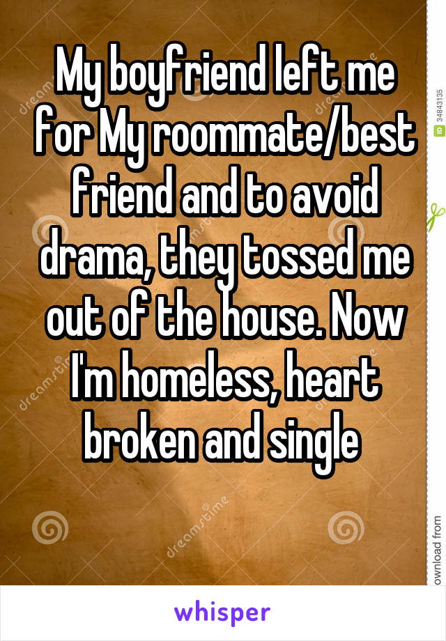 My boyfriend left me for My roommate/best friend and to avoid drama, they tossed me out of the house. Now I'm homeless, heart broken and single 

