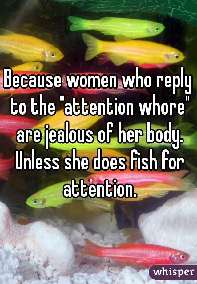 Because women who reply to the "attention whore" are jealous of her body. Unless she does fish for attention.