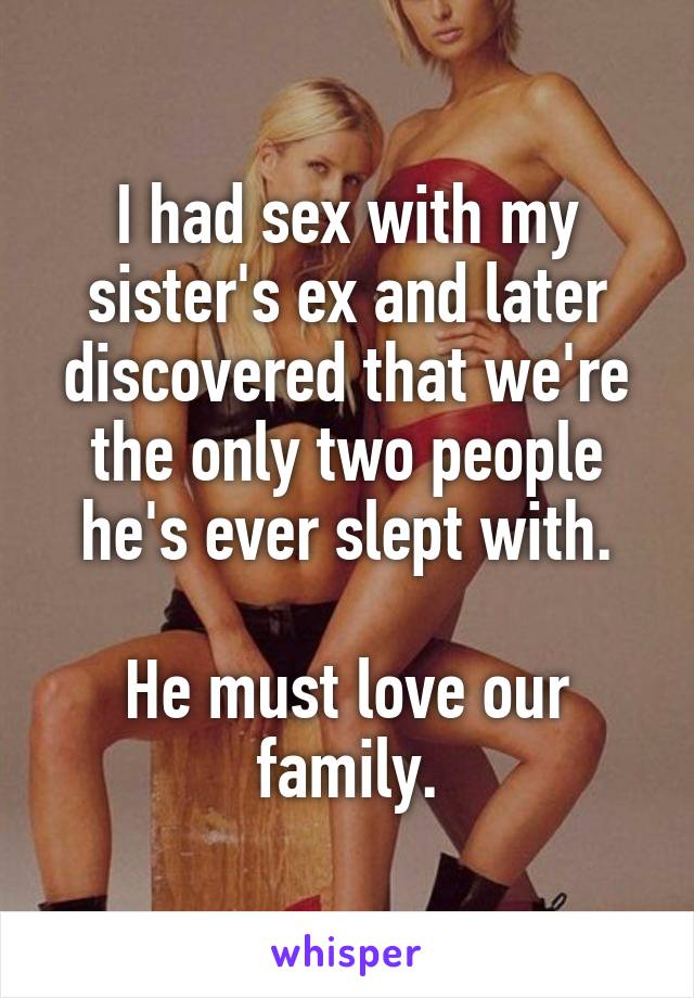 I had sex with my sister's ex and later discovered that we're the only two people he's ever slept with.

He must love our family.