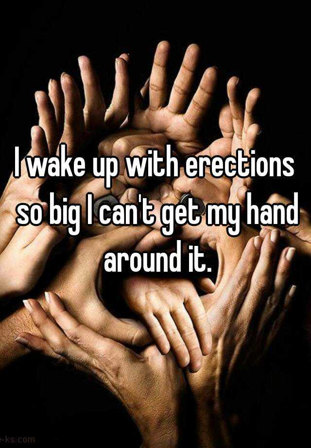 i-wake-up-with-erections-so-big-i-can-t-get-my-hand-around-it