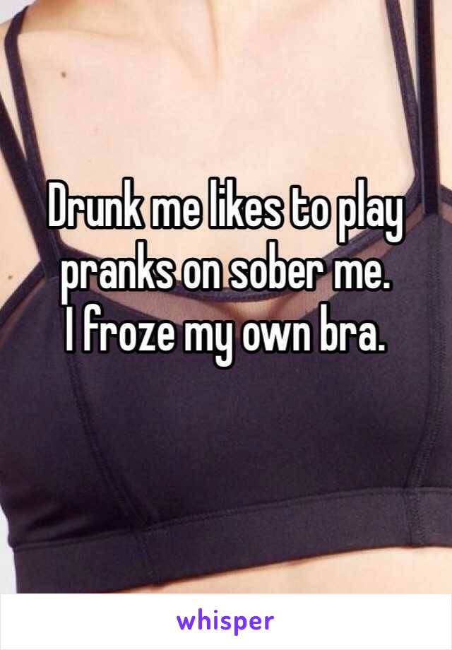 Drunk me likes to play pranks on sober me. 
I froze my own bra. 