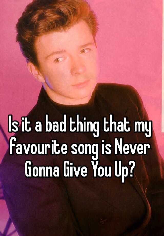 is-it-a-bad-thing-that-my-favourite-song-is-never-gonna-give-you-up