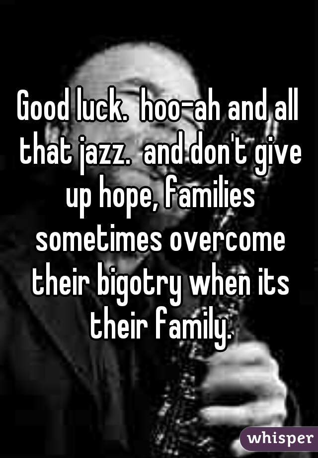 Good luck.  hoo-ah and all that jazz.  and don't give up hope, families sometimes overcome their bigotry when its their family.