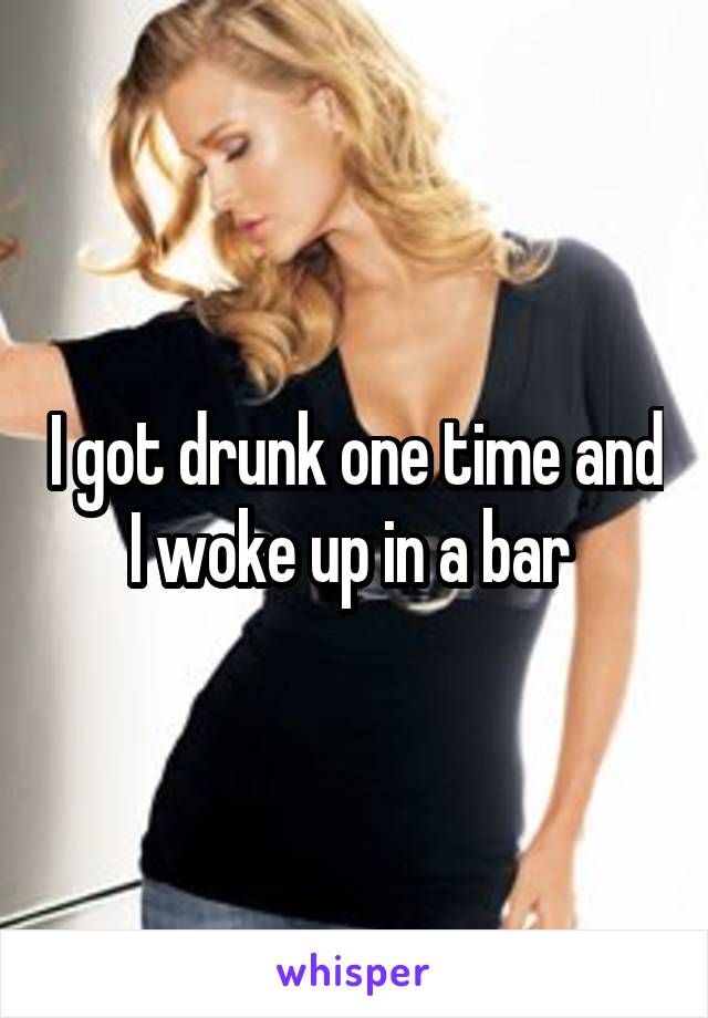 I got drunk one time and I woke up in a bar 