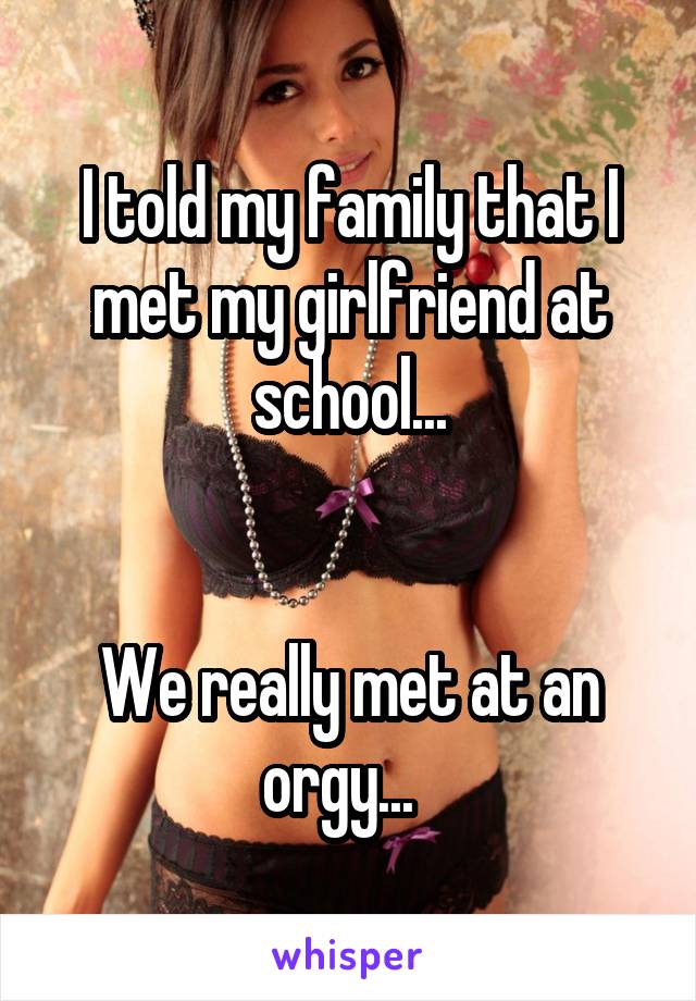 I told my family that I met my girlfriend at school...


We really met at an orgy...  