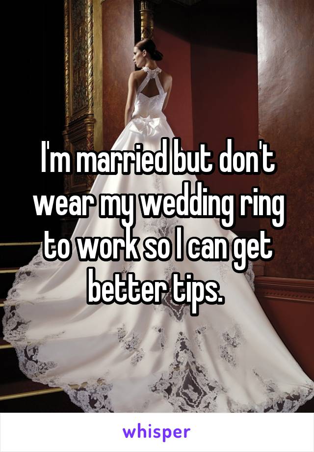 I'm married but don't wear my wedding ring to work so I can get better tips. 