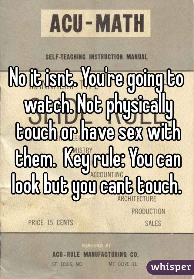 No it isnt. You're going to watch. Not physically touch or have sex with them.  Key rule: You can look but you cant touch. 