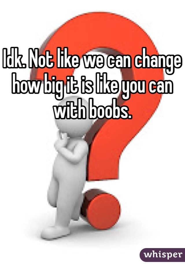 Idk. Not like we can change how big it is like you can with boobs. 