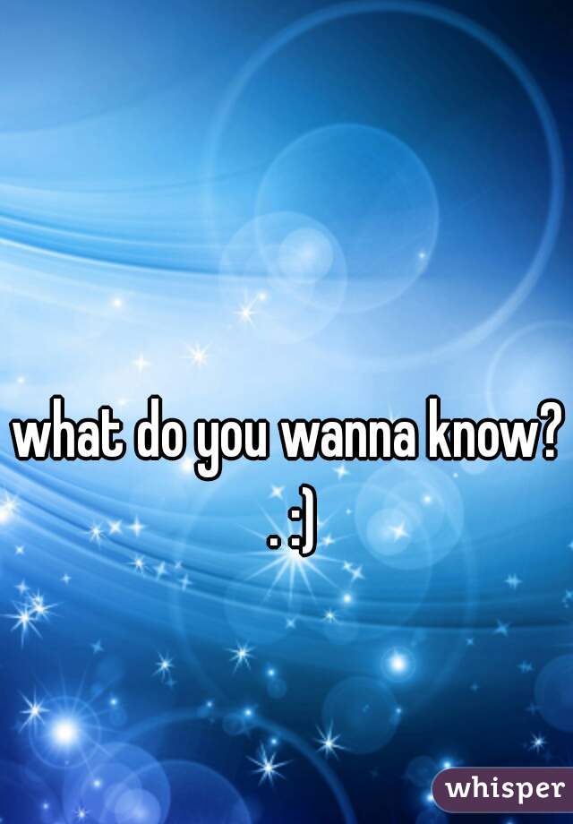 what do you wanna know? . :)