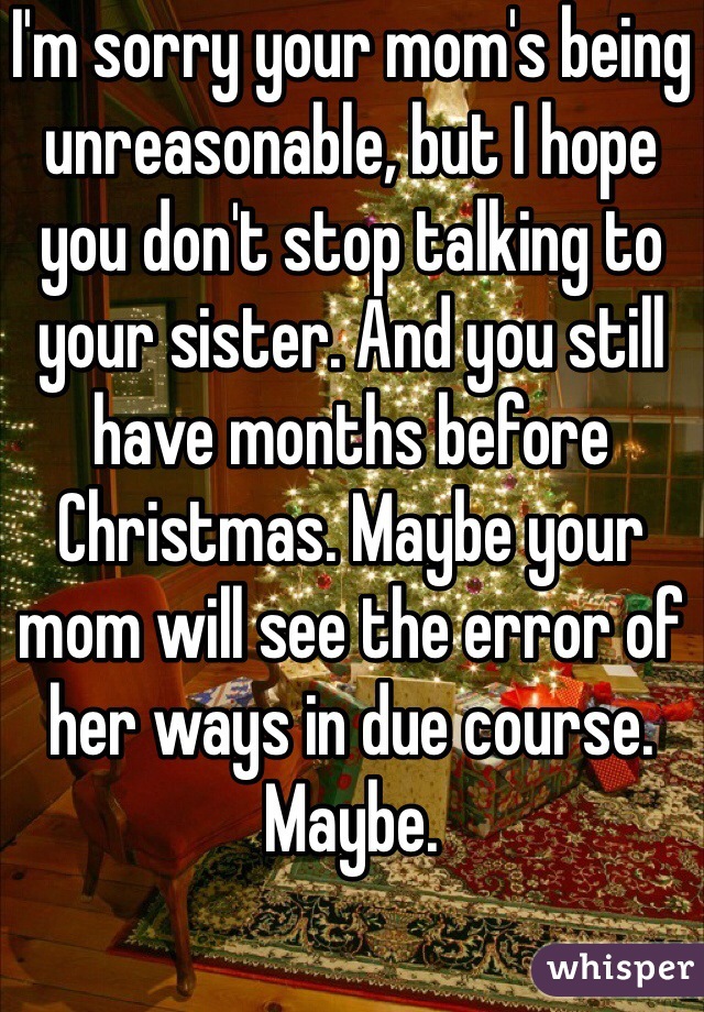 I'm sorry your mom's being unreasonable, but I hope you don't stop talking to your sister. And you still have months before Christmas. Maybe your mom will see the error of her ways in due course. Maybe. 