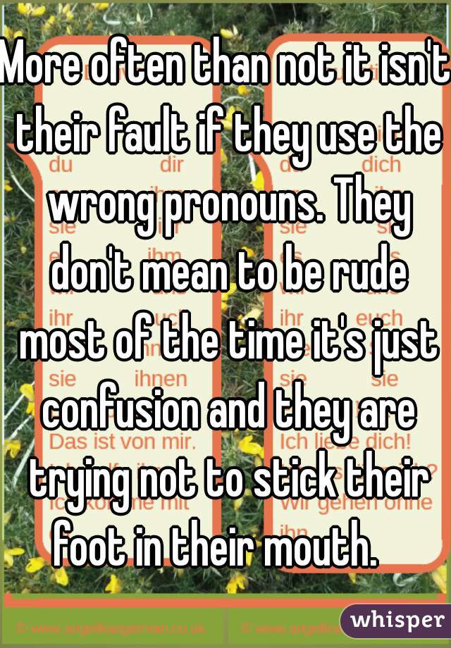 More often than not it isn't their fault if they use the wrong pronouns. They don't mean to be rude most of the time it's just confusion and they are trying not to stick their foot in their mouth.   